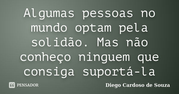 Algumas pessoas no mundo optam pela solidão. Mas não conheço ninguem que consiga suportá-la... Frase de Diego Cardoso de Souza.