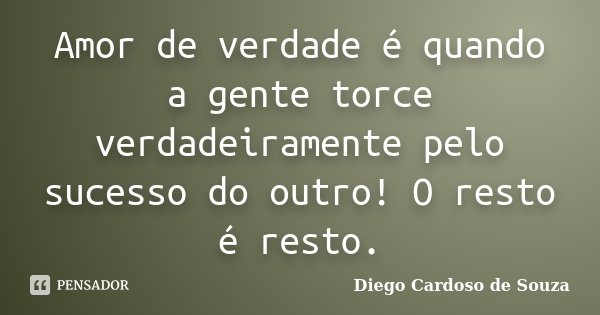 Amor de verdade é quando a gente torce verdadeiramente pelo sucesso do outro! O resto é resto.... Frase de Diego Cardoso de Souza.
