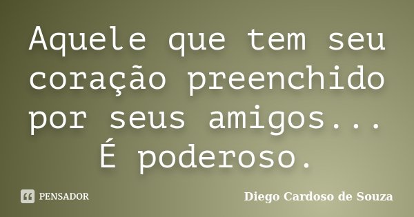 Aquele que tem seu coração preenchido por seus amigos... É poderoso.... Frase de Diego Cardoso de Souza.