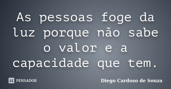As pessoas foge da luz porque não sabe o valor e a capacidade que tem.... Frase de Diego Cardoso de Souza.