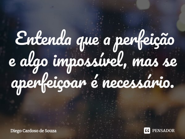 ⁠ Entenda que a perfeição e algo impossível, mas se aperfeiçoar é necessário.... Frase de Diego Cardoso de Souza.