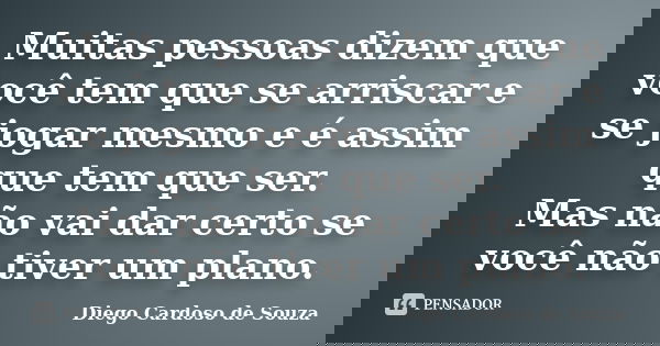 Muitas pessoas dizem que você tem que se arriscar e se jogar mesmo e é assim que tem que ser. Mas não vai dar certo se você não tiver um plano.... Frase de Diego Cardoso de Souza.