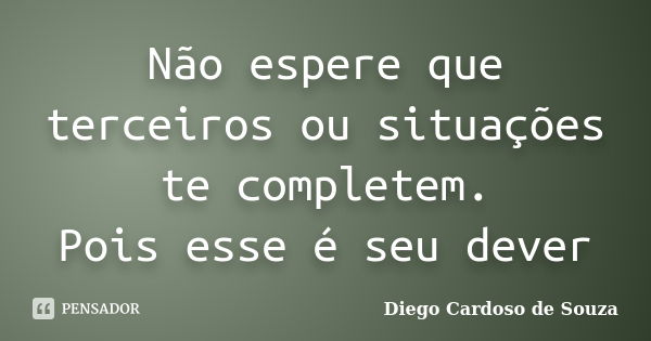 Não espere que terceiros ou situações te completem. Pois esse é seu dever... Frase de Diego Cardoso de Souza.