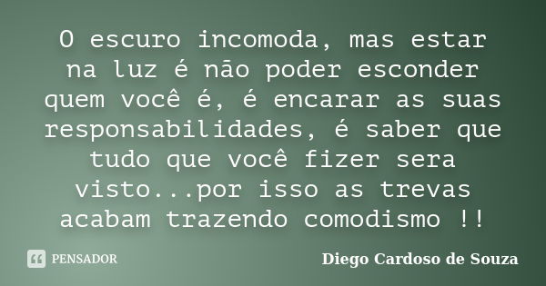 O escuro incomoda, mas estar na luz é não poder esconder quem você é, é encarar as suas responsabilidades, é saber que tudo que você fizer sera visto...por isso... Frase de Diego Cardoso de Souza.