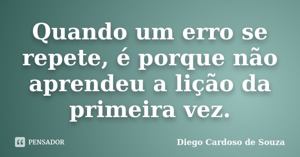 Quando um erro se repete, é porque não aprendeu a lição da primeira vez.... Frase de Diego Cardoso de Souza.