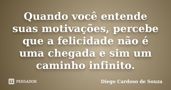 Quando você entende suas motivações, percebe que a felicidade não é uma chegada e sim um caminho infinito.... Frase de Diego Cardoso de Souza.