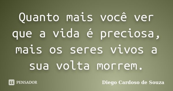 Quanto mais você ver que a vida é preciosa, mais os seres vivos a sua volta morrem.... Frase de Diego Cardoso de Souza.