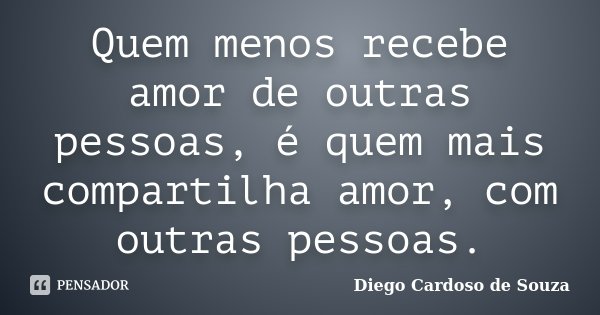 Quem menos recebe amor de outras pessoas, é quem mais compartilha amor, com outras pessoas.... Frase de Diego Cardoso de Souza.