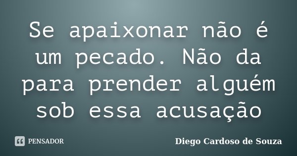 Se apaixonar não é um pecado. Não da para prender alguém sob essa acusação... Frase de Diego Cardoso de Souza.