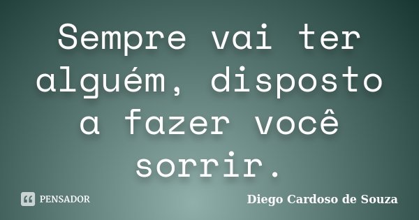 Sempre vai ter alguém, disposto a fazer você sorrir.... Frase de Diego Cardoso de Souza.