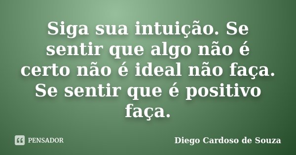 Siga sua intuição. Se sentir que algo não é certo não é ideal não faça. Se sentir que é positivo faça.... Frase de Diego Cardoso de Souza.