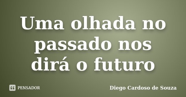 Uma olhada no passado nos dirá o futuro... Frase de Diego Cardoso de Souza.
