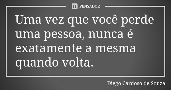 Uma vez que você perde uma pessoa, nunca é exatamente a mesma quando volta.... Frase de Diego Cardoso de Souza.