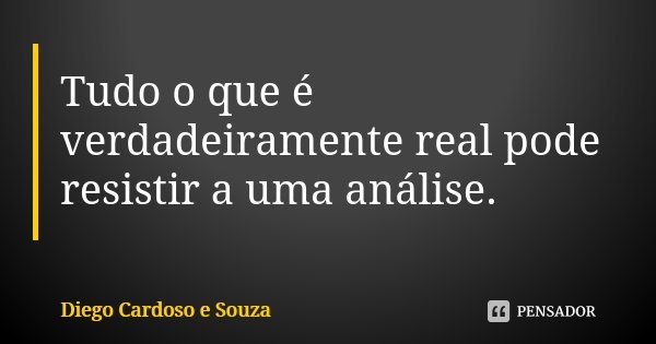 Tudo o que é verdadeiramente real pode resistir a uma análise.... Frase de Diego Cardoso e Souza.