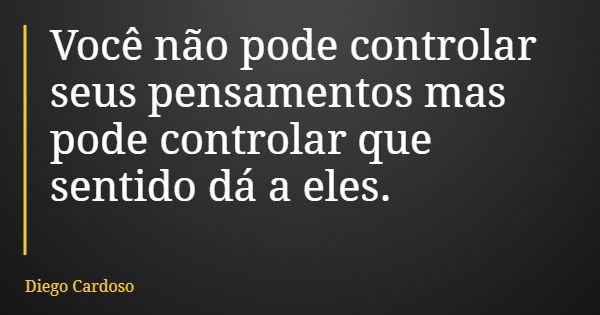 Você não pode controlar seus pensamentos mas pode controlar que sentido dá a eles.... Frase de Diego Cardoso.