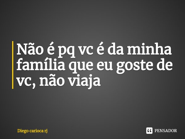 ⁠Não é pq vc é da minha família que eu goste de vc, não viaja... Frase de Diego carioca rj.