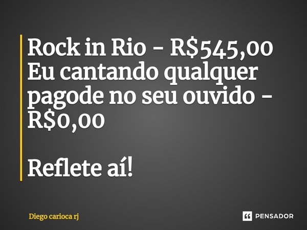 ⁠Rock in Rio - R$545,00 Eu cantando qualquer pagode no seu ouvido - R$0,00 Reflete aí!... Frase de Diego carioca rj.