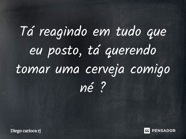 ⁠Tá reagindo em tudo que eu posto, tá querendo tomar uma cerveja comigo né ?... Frase de Diego carioca rj.