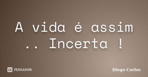 A vida é assim .. Incerta !... Frase de Diego Carlos.