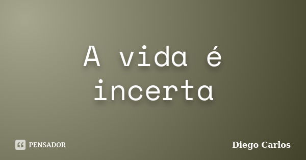 A vida é incerta... Frase de Diego Carlos.