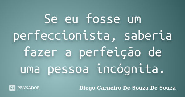 Se eu fosse um perfeccionista, saberia fazer a perfeição de uma pessoa incógnita.... Frase de Diego Carneiro De Souza De Souza.