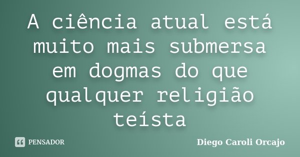 A ciência atual está muito mais submersa em dogmas do que qualquer religião teísta... Frase de Diego Caroli Orcajo.