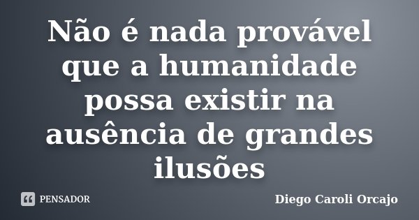 Não é nada provável que a humanidade possa existir na ausência de grandes ilusões... Frase de Diego Caroli Orcajo.