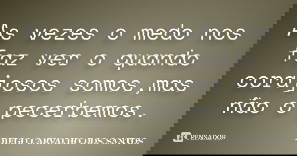 As vezes o medo nos faz ver o quando corajosos somos,mas não o pecerbemos.... Frase de DIEGO CARVALHO DOS SANTOS.