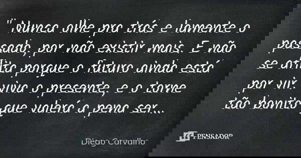 " Nunca olhe pra trás e lamente o passado, por não existir mais. E não se aflita porque o futuro ainda está por vir. viva o presente, e o torne tão bonito ... Frase de Diego Carvalho.