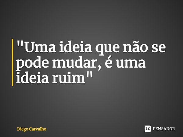 ⁠"Uma ideia que não se pode mudar, é uma ideia ruim"... Frase de Diego Carvalho.