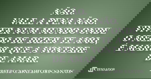 NÃO. VALE A PENA NÃO. VIVER NUM MUNDO ONDE O MEDO DE DIZER TE AMO, É MAIOR QUE A VONTADE DE AMAR.... Frase de DIEGO CARVLAHO DOS SANTOS.
