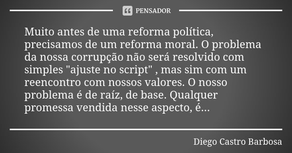 Muito antes de uma reforma política, precisamos de um reforma moral. O problema da nossa corrupção não será resolvido com simples "ajuste no script" ,... Frase de Diego Castro Barbosa.