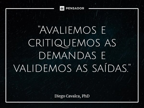 ⁠"Avaliemos e critiquemos as demandas e validemos as saídas."... Frase de Diego Cavalca, PhD.