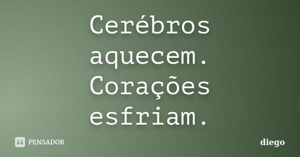 Cerébros aquecem. Corações esfriam.... Frase de Diego.