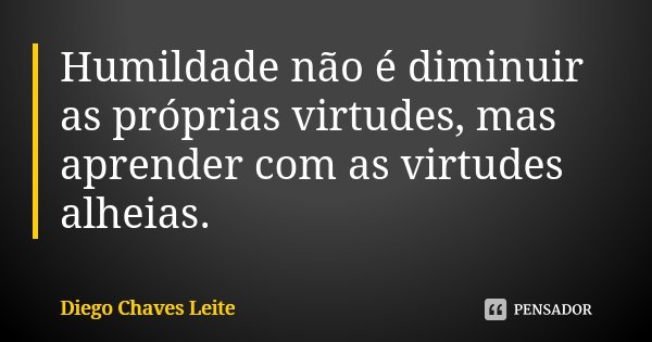 Humildade não é diminuir as próprias virtudes, mas aprender com as virtudes alheias.... Frase de Diego Chaves Leite.