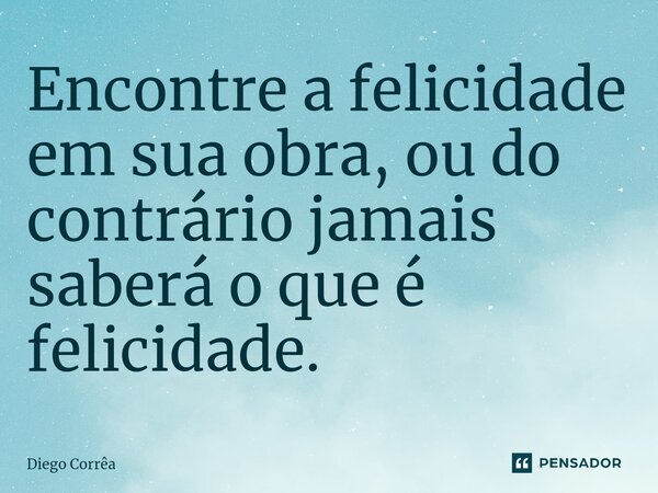 Encontre a felicidade em sua obra, ou do contrário jamais saberá o que é felicidade.⁠... Frase de Diego Corrêa.