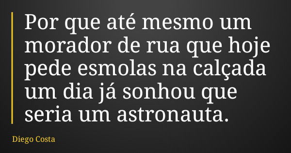 Por que até mesmo um morador de rua que hoje pede esmolas na calçada um dia já sonhou que seria um astronauta.... Frase de Diego Costa.