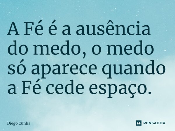 ⁠A Fé é a ausência do medo, o medo só aparece quando a Fé cede espaço.... Frase de Diego cunha.