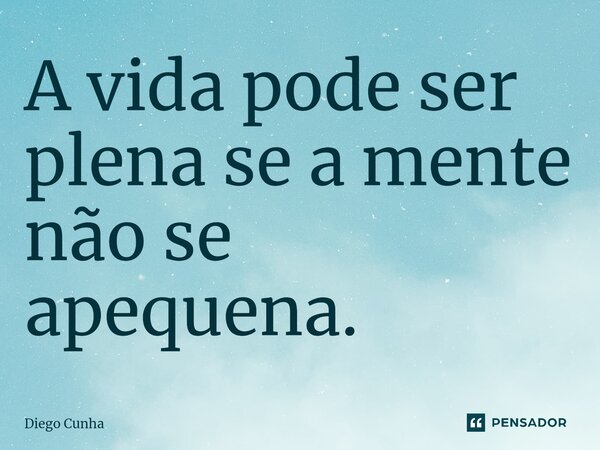 ⁠A vida pode ser plena se a mente não se apequena.... Frase de Diego cunha.