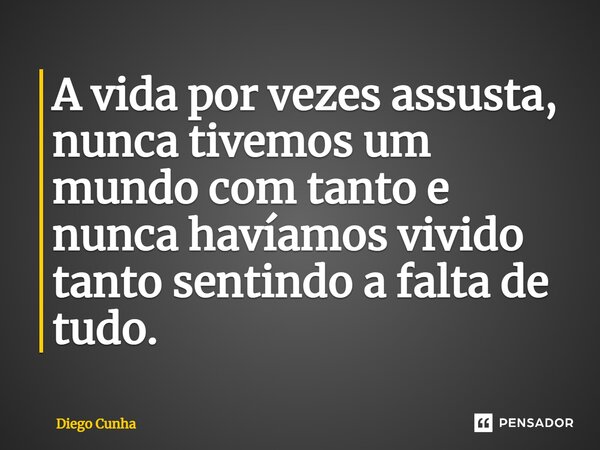 ⁠A vida por vezes assusta, nunca tivemos um mundo com tanto e nunca havíamos vivido tanto sentindo a falta de tudo.... Frase de Diego cunha.