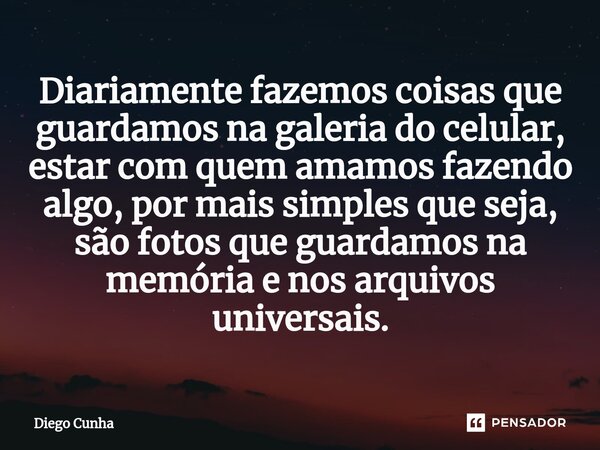 Diariamente fazemos coisas que guardamos na galeria do celular, estar com quem amamos fazendo algo, por mais simples que seja, são fotos que guardamos na memóri... Frase de Diego cunha.