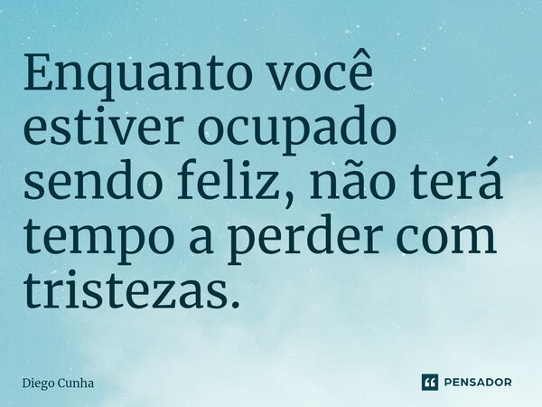 ⁠Enquanto você estiver ocupado sendo feliz, não terá tempo a perder com tristezas.... Frase de Diego cunha.