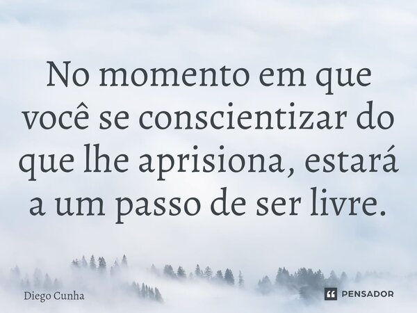 ⁠No momento em que você se conscientizar do que lhe aprisiona, estará a um passo de ser livre.... Frase de Diego cunha.