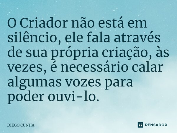 ⁠O Criador não está em silêncio, ele fala através de sua própria criação, às vezes, é necessário calar algumas vozes para poder ouvi-lo.... Frase de Diego cunha.