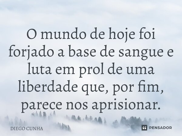 ⁠O mundo de hoje foi forjado a base de sangue e luta em prol de uma liberdade que, por fim, parece nos aprisionar.... Frase de Diego cunha.