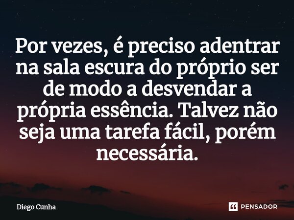 ⁠Por vezes, é preciso adentrar na sala escura do próprio ser de modo a desvendar a própria essência. Talvez não seja uma tarefa fácil, porém necessária.... Frase de Diego cunha.