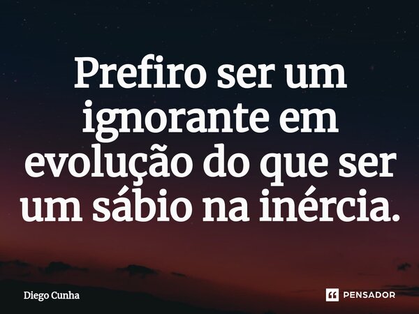 ⁠Prefiro ser um ignorante em evolução do que ser um sábio na inércia.... Frase de Diego cunha.