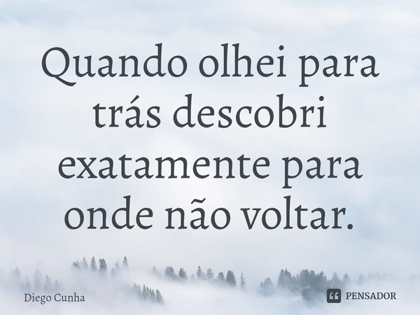 Quando olhei para trás descobri exatamente para onde não voltar.... Frase de Diego cunha.