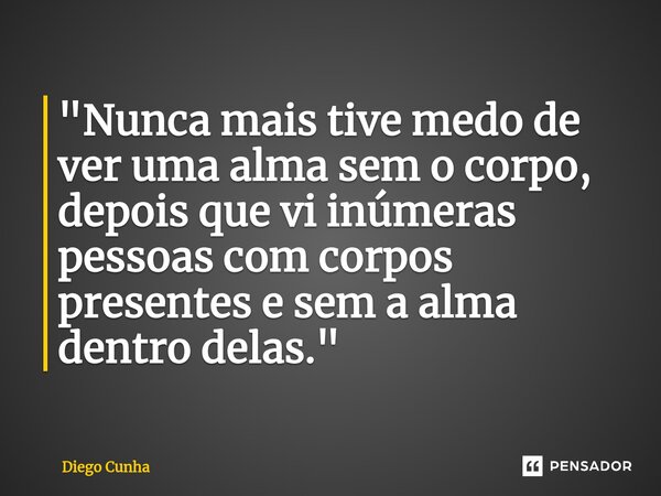 "Nunca mais tive medo de ver uma alma sem o corpo, depois que vi inúmeras pessoas com corpos presentes e sem a alma dentro delas."... Frase de Diego cunha.