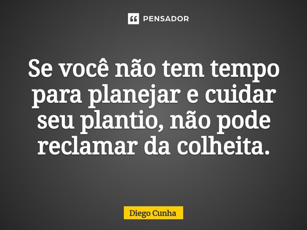 ⁠Se você não tem tempo para planejar e cuidar seu plantio, não pode reclamar da colheita.... Frase de Diego cunha.